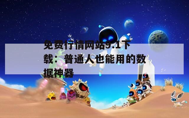 免费行情网站9.1下载：普通人也能用的数据神器