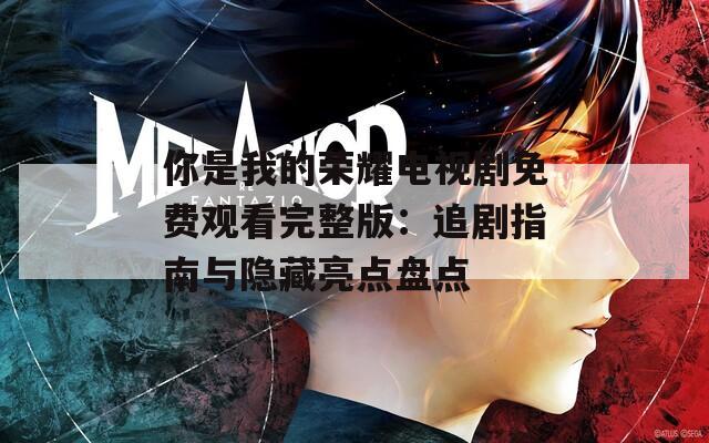 你是我的荣耀电视剧免费观看完整版：追剧指南与隐藏亮点盘点