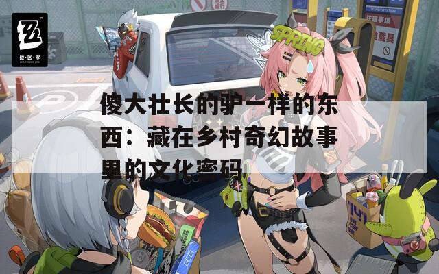 傻大壮长的驴一样的东西：藏在乡村奇幻故事里的文化密码