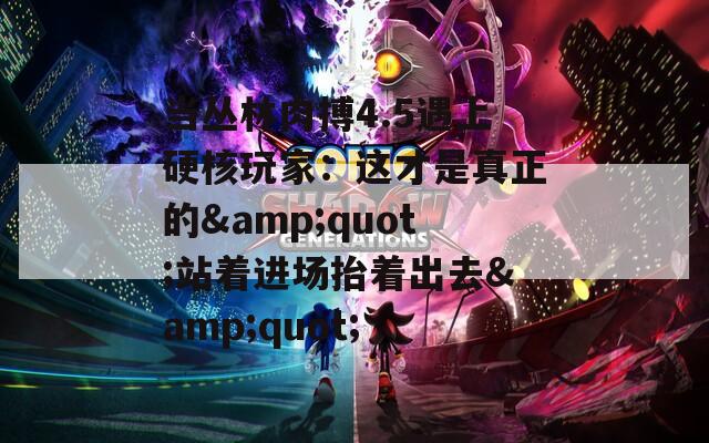 当丛林肉搏4.5遇上硬核玩家：这才是真正的&quot;站着进场抬着出去&quot;
