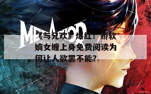 《与兄欢》爆红！娇软嫡女缠上身免费阅读为何让人欲罢不能？