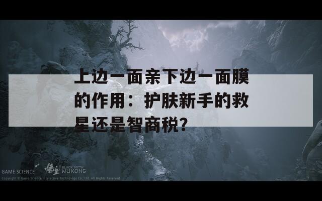 上边一面亲下边一面膜的作用：护肤新手的救星还是智商税？