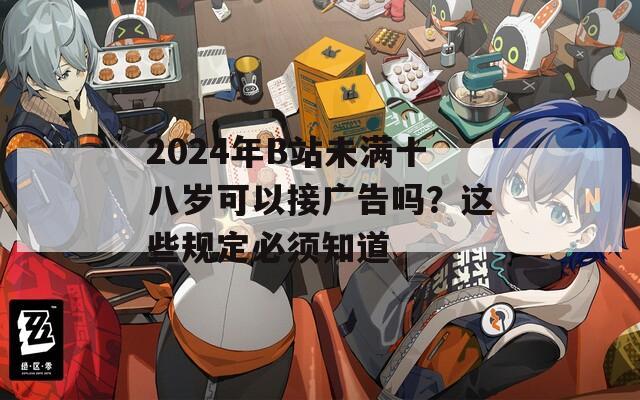 2024年B站未满十八岁可以接广告吗？这些规定必须知道