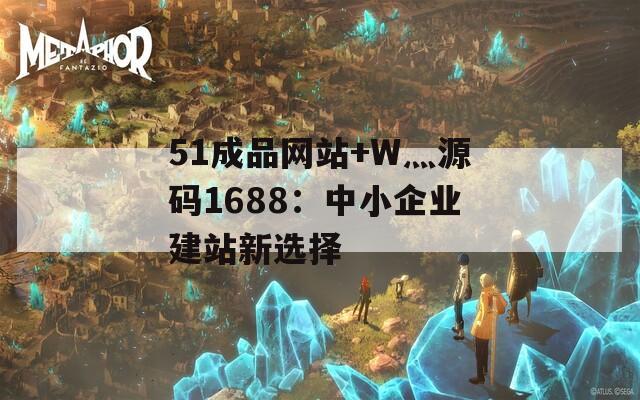 51成品网站+W灬源码1688：中小企业建站新选择