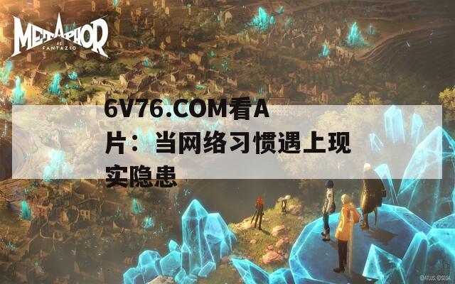 6V76.COM看A片：当网络习惯遇上现实隐患