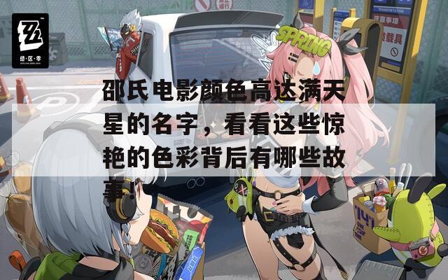邵氏电影颜色高达满天星的名字，看看这些惊艳的色彩背后有哪些故事！