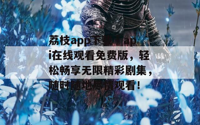 荔枝app下载汅api在线观看免费版，轻松畅享无限精彩剧集，随时随地尽情观看！