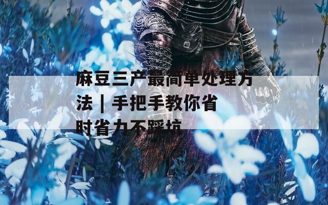 麻豆三产最简单处理方法 | 手把手教你省时省力不踩坑