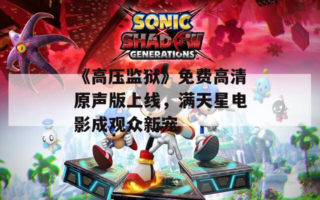 《高压监狱》免费高清原声版上线，满天星电影成观众新宠