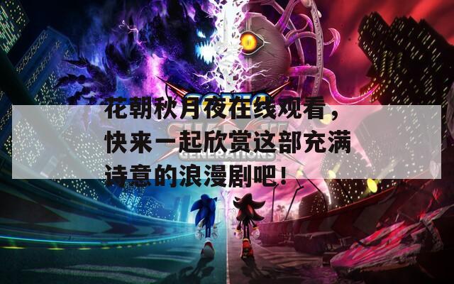 花朝秋月夜在线观看，快来一起欣赏这部充满诗意的浪漫剧吧！