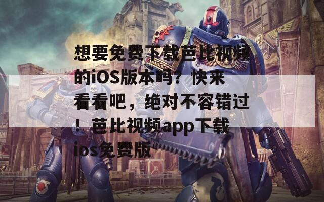 想要免费下载芭比视频的iOS版本吗？快来看看吧，绝对不容错过！芭比视频app下载ios免费版