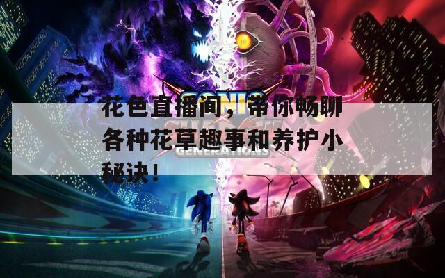 花色直播间，带你畅聊各种花草趣事和养护小秘诀！