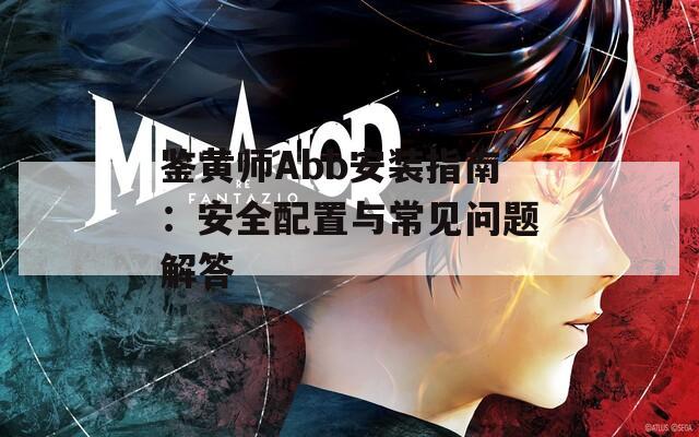 鉴黄师Abb安装指南：安全配置与常见问题解答