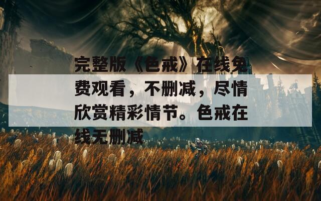 完整版《色戒》在线免费观看，不删减，尽情欣赏精彩情节。色戒在线无删减