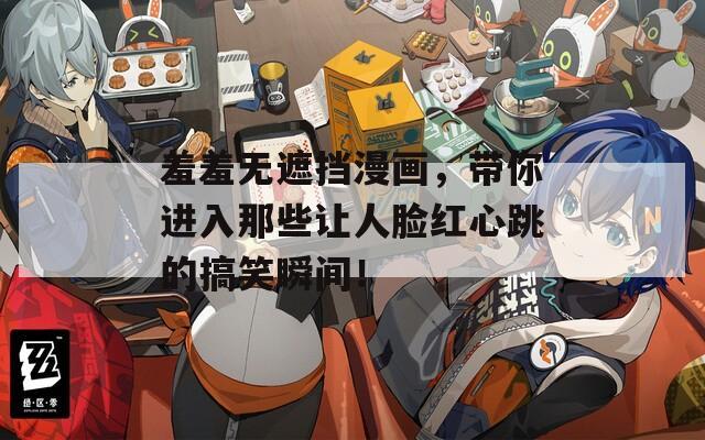 羞羞无遮挡漫画，带你进入那些让人脸红心跳的搞笑瞬间！