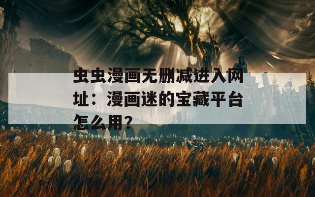 虫虫漫画无删减进入网址：漫画迷的宝藏平台怎么用？