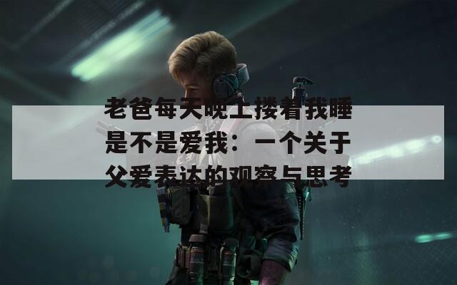 老爸每天晚上搂着我睡是不是爱我：一个关于父爱表达的观察与思考