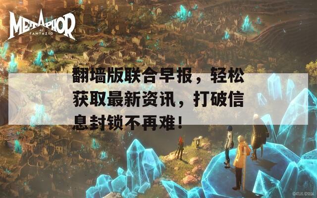 翻墙版联合早报，轻松获取最新资讯，打破信息封锁不再难！