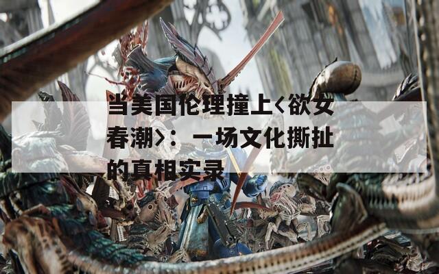 当美国伦理撞上〈欲女春潮〉：一场文化撕扯的真相实录