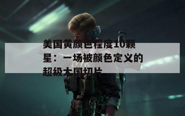 美国黄颜色程度10颗星：一场被颜色定义的超级大国切片
