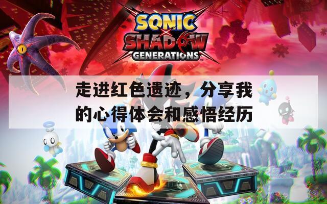 走进红色遗迹，分享我的心得体会和感悟经历