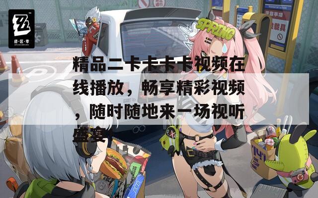 精品二卡卡卡卡视频在线播放，畅享精彩视频，随时随地来一场视听盛宴！