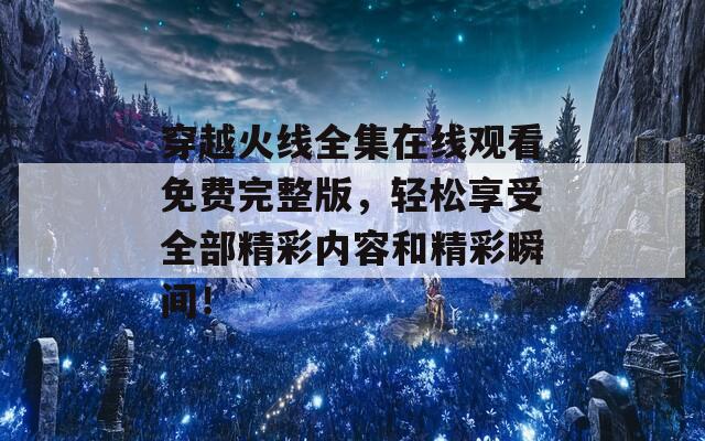 穿越火线全集在线观看免费完整版，轻松享受全部精彩内容和精彩瞬间！