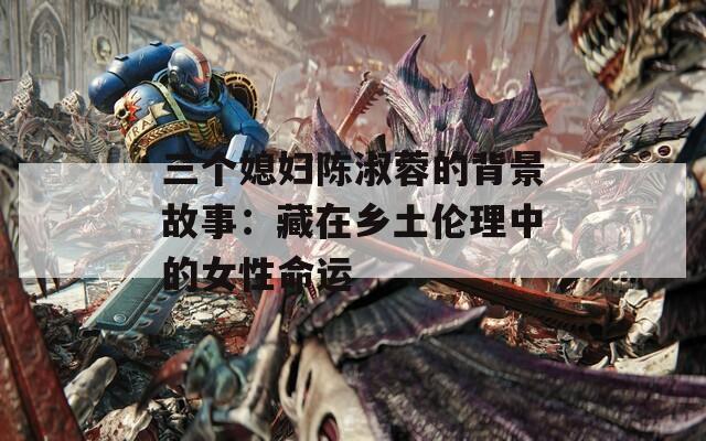 三个媳妇陈淑蓉的背景故事：藏在乡土伦理中的女性命运