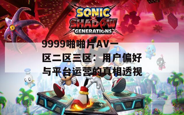 9999啪啪片AV一区二区三区：用户偏好与平台运营的真相透视