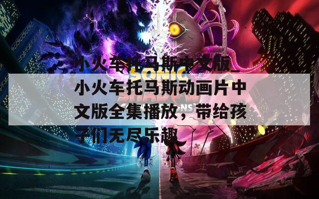 小火车托马斯中文版_小火车托马斯动画片中文版全集播放，带给孩子们无尽乐趣