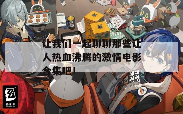 让我们一起聊聊那些让人热血沸腾的激情电影合集吧！