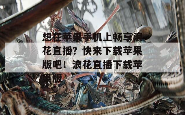 想在苹果手机上畅享浪花直播？快来下载苹果版吧！浪花直播下载苹果版