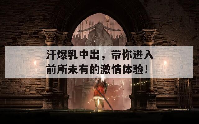 汗爆乳中出，带你进入前所未有的激情体验！