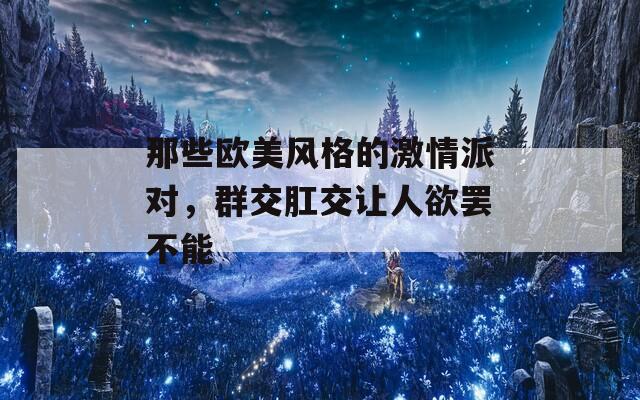 那些欧美风格的激情派对，群交肛交让人欲罢不能