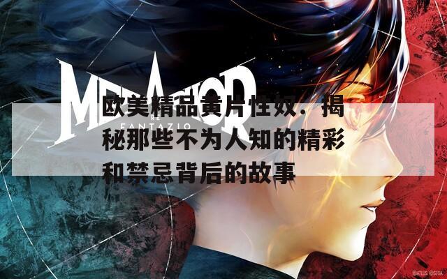 欧美精品黄片性奴：揭秘那些不为人知的精彩和禁忌背后的故事