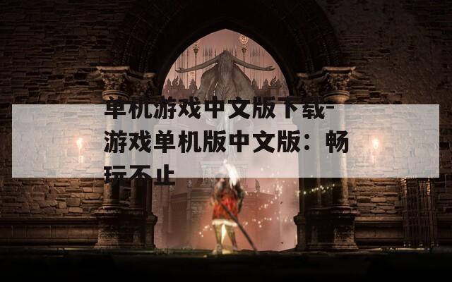 单机游戏中文版下载-游戏单机版中文版：畅玩不止