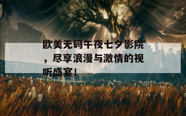 欧美无码午夜七夕影院，尽享浪漫与激情的视听盛宴！