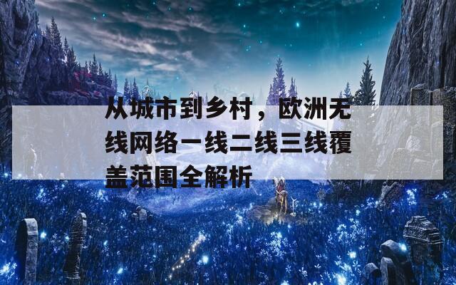 从城市到乡村，欧洲无线网络一线二线三线覆盖范围全解析