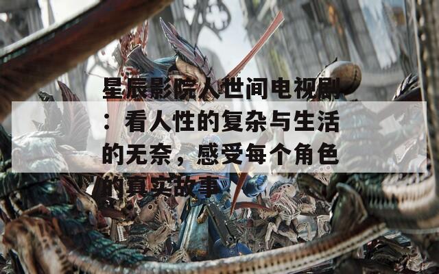 星辰影院人世间电视剧：看人性的复杂与生活的无奈，感受每个角色的真实故事