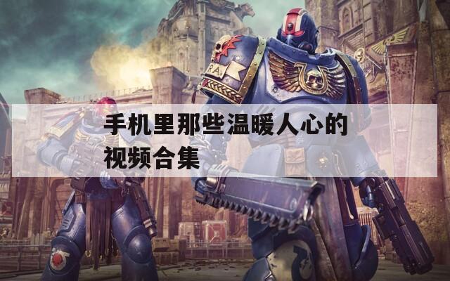 手机里那些温暖人心的视频合集