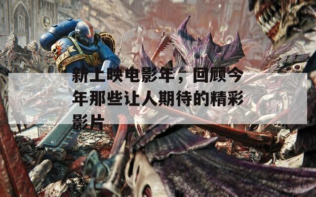 新上映电影年，回顾今年那些让人期待的精彩影片