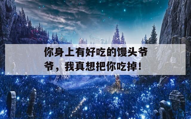 你身上有好吃的馒头爷爷，我真想把你吃掉！