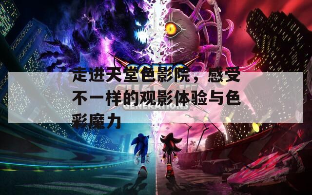 走进天堂色影院，感受不一样的观影体验与色彩魔力