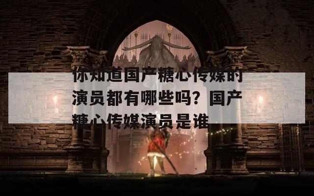 你知道国产糖心传媒的演员都有哪些吗？国产糖心传媒演员是谁