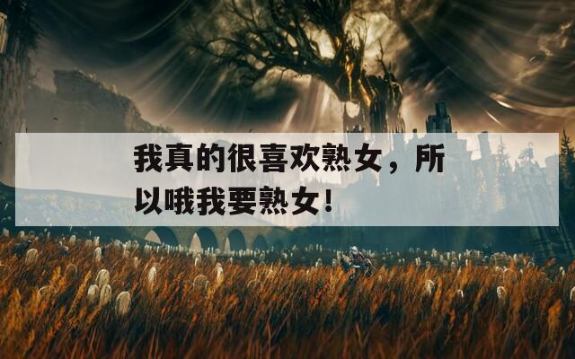 我真的很喜欢熟女，所以哦我要熟女！