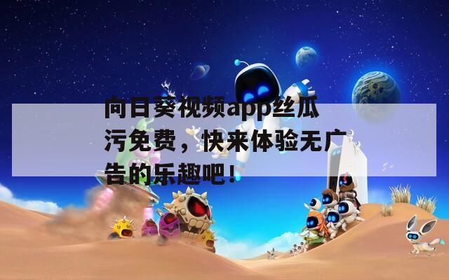 向日葵视频app丝瓜污免费，快来体验无广告的乐趣吧！