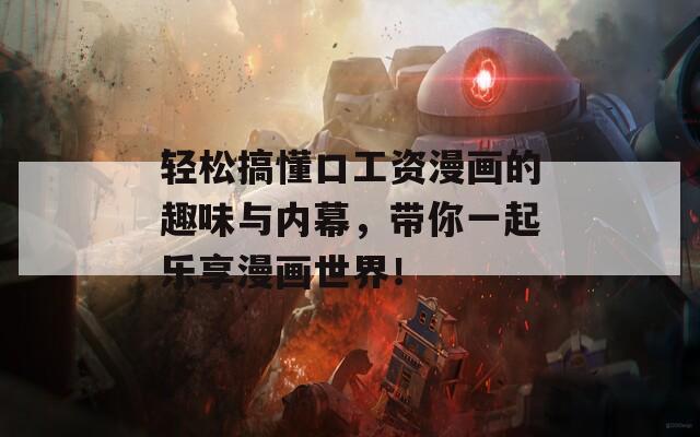 轻松搞懂口工资漫画的趣味与内幕，带你一起乐享漫画世界！
