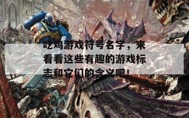 吃鸡游戏符号名字，来看看这些有趣的游戏标志和它们的含义吧！