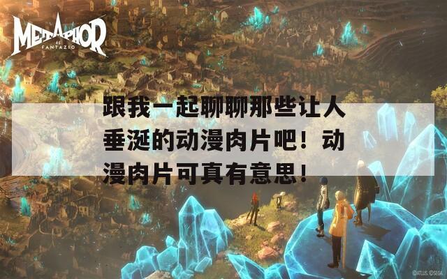 跟我一起聊聊那些让人垂涎的动漫肉片吧！动漫肉片可真有意思！