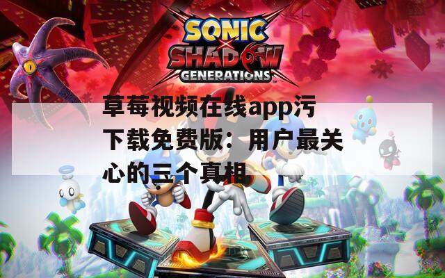 草莓视频在线app污下载免费版：用户最关心的三个真相